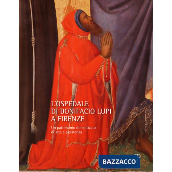Ospedale di Bonifacio Lupi a Firenze. Un patrimonio dimenticato di arte e assistenza (L')