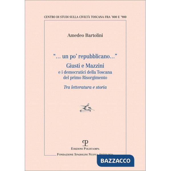 Un po' repubblicano. Giusti e Mazzini e i democratici della Toscana del primo Risorgimento