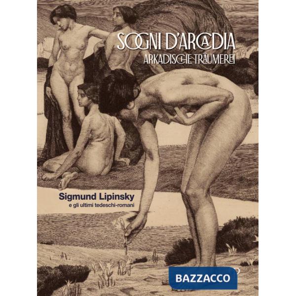 Sogni d'Arcadia-Arkadische traumerei. Sigmund Lipinsky e gli ultimi tedeschi-romani. Ediz. illustrata
