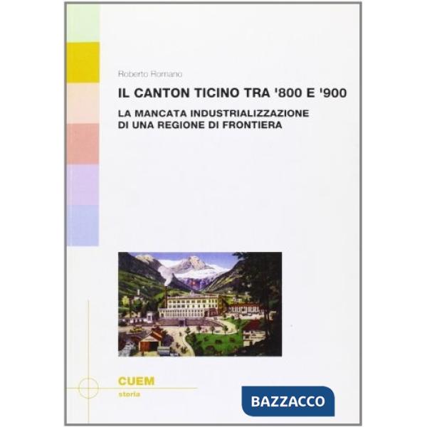 Canton Ticino tra '800 e '900. La mancata industrializzazione di una regione di frontiera (Il)