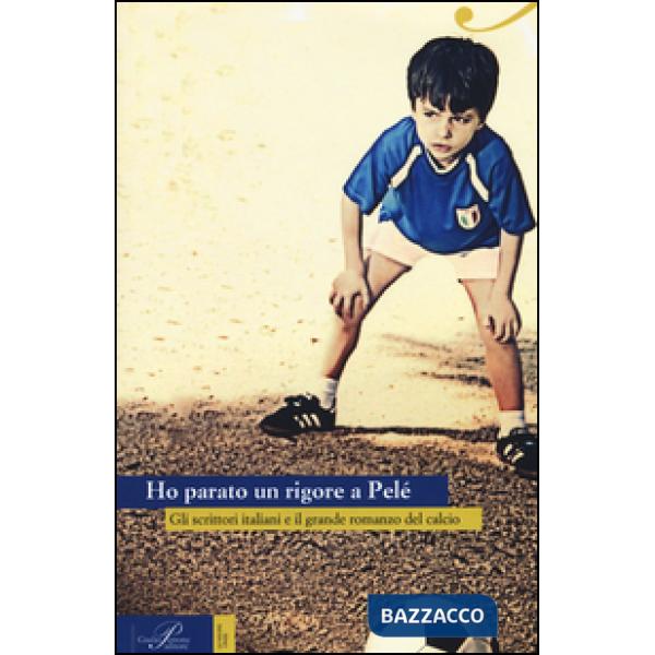 Ho parato un rigore a Pelé. Gli scrittori italiani e il grande romanzo del calcio