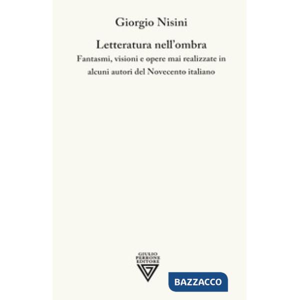 Letteratura nell'ombra. Fantasmi, visioni e opere mai realizzate in alcuni autori del Novecento italiano
