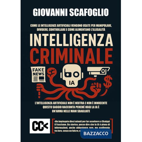 Intelligenza criminale. The dark side of IA. Come le intelligenze artificiali vengono usate per manipolare, dividere, controllar