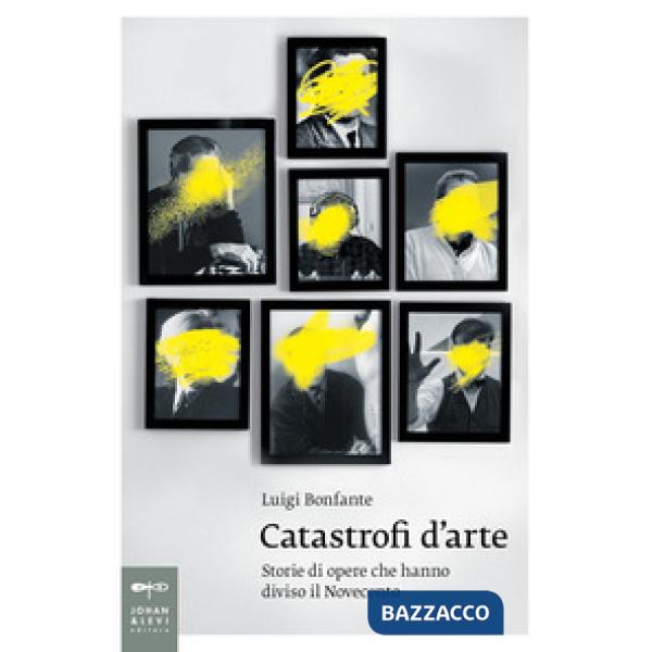 Catastrofi d'arte. Storie di opere che hanno diviso il Novecento