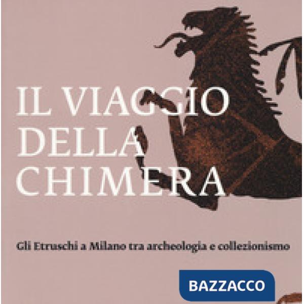 Viaggio della chimera. Gli Etruschi a Milano tra archeologia e collezionismo. Catalogo della mostra (Milano, 12 dicembre 2018-12