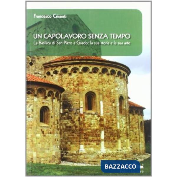 Capolavoro senza tempo. La Basilica di San Piero a Grado: la sua arte e la sua storia (Un)