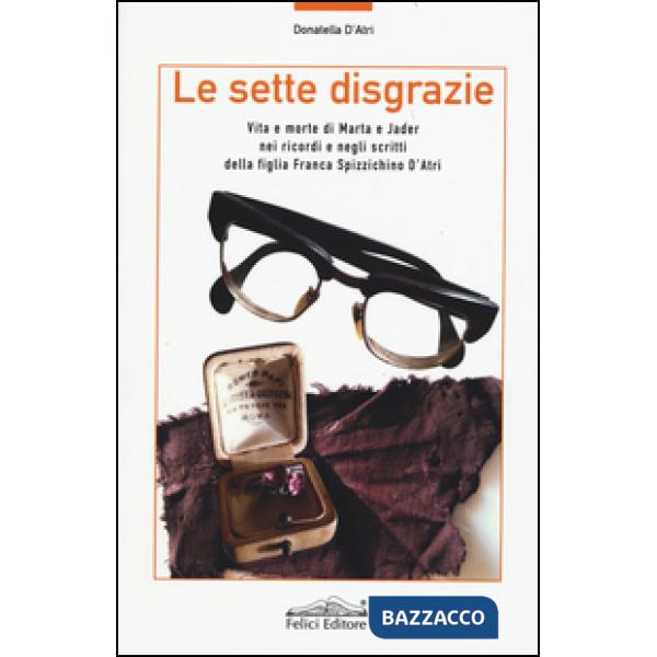 Sette disgrazie. Vita e morte di Marta e Jader nei ricordi e negli scritti della figlia Franca Spizzichino d'Atri (Le)