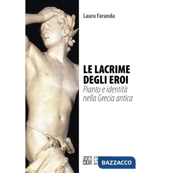 Lacrime degli eroi. Pianto e identità nella Grecia antica (Le)