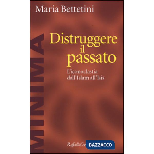 Distruggere il passato. L'iconoclatia dall'Islam all'Isis