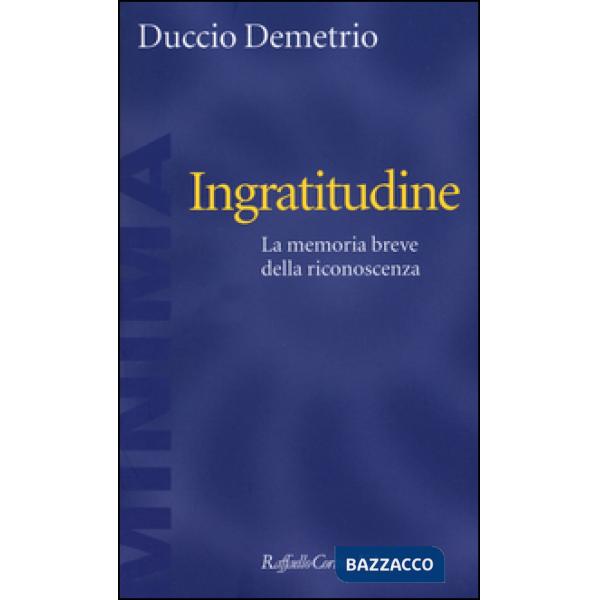 Ingratitudine. La memoria breve della riconoscenza