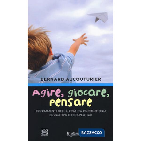 Agire, giocare, pensare. I fondamenti della pratica psicomotoria, educativa e te
