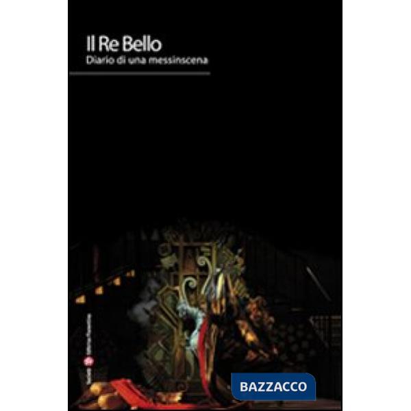 Re Bello. Diario di una messinscena. Ediz. illustrata (Il)