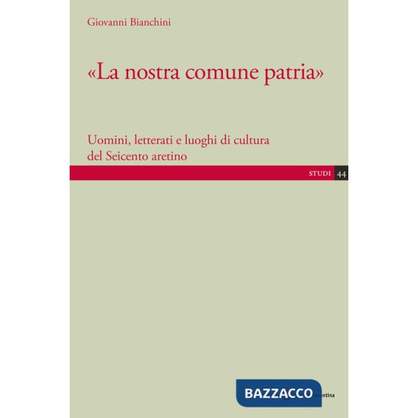 Nostra comune patria». Uomini, letterati e luoghi di cultura del Seicento aretino («La)