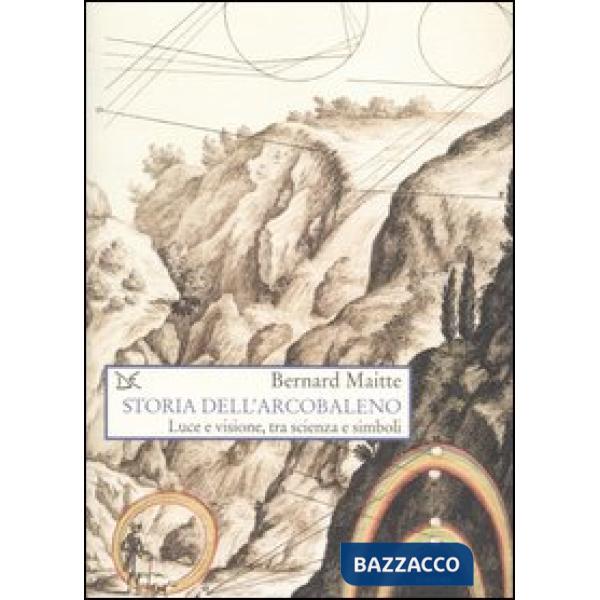 Storia dell'arcobaleno. Luce e visione, tra scienza e simboli