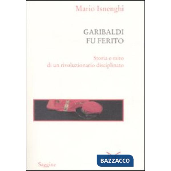 Garibaldi fu ferito. Storia e mito di un rivoluzionario disciplinato