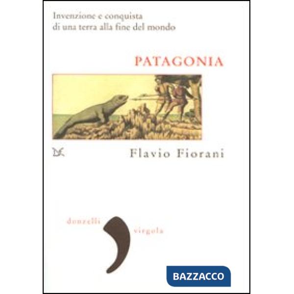 Patagonia. Invenzione e conquista di una terra alla fine del mondo