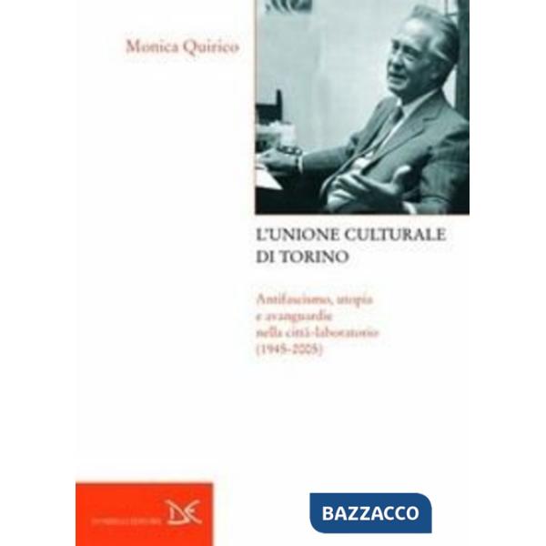 Unione culturale di Torino. Antifascismo, utopia e avanguardie nella città-laboratorio (1945-2005) (L')