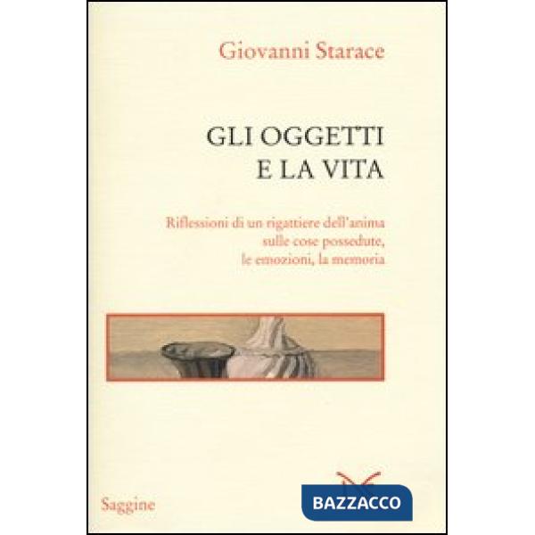 Oggetti e la vita. Riflessioni di un rigattiere dell'anima sulle cose possedute,