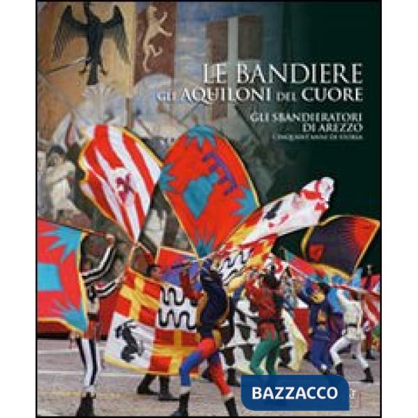 Bandiere, gli aquiloni del cuore. Gli sbandieratori di Arezzo cinquant'anni di s
