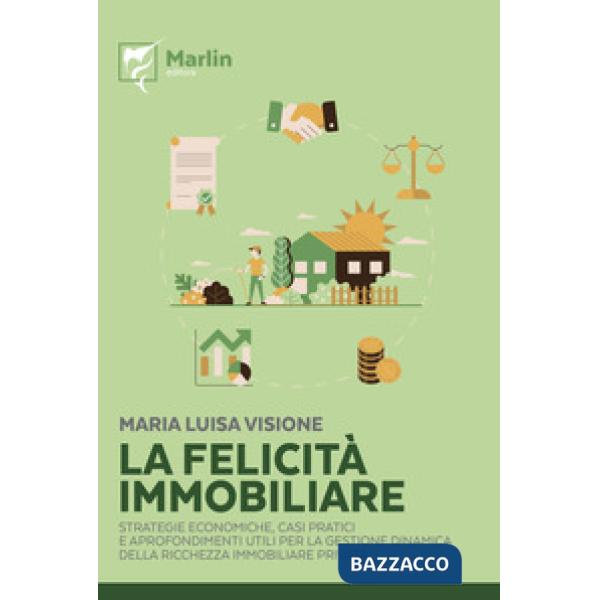 Felicità immobiliare. Strategie economiche, casi pratici e approfondimenti utili per la gestione dinamica della ricchezza immobi