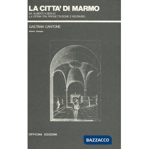 Città di marmo. Da Alberti a Serlio la storia tra progettazione e restauro (La)