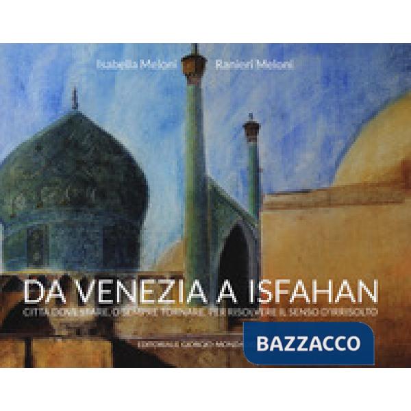 Da Venezia a Isfahan. Città dove stare, o sempre tornare, per risolvere il senso d'irrisolto. Ediz. a colori