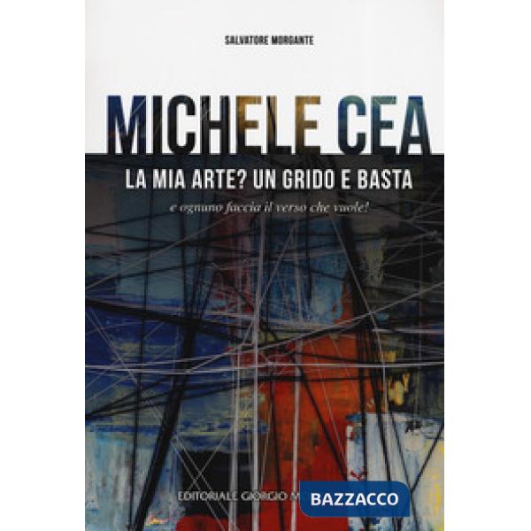 Michele Cea. La mia arte? Un grido e basta e ognuno faccia il verso che vuole! Ediz. a colori
