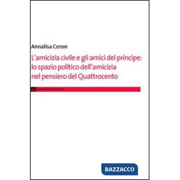 Amicizia civile e gli amici del principe. Lo spazio politico dell'amicizia nel pensiero del Quattrocento (L')