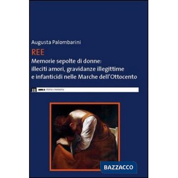 Ree. Memorie sepolte di donne. Illeciti amori, gravidanze illegittime e infanticidi nelle Marche dell'Ottocento