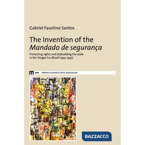 Invention of the Mandado de segurança. Protecting rights and (re)building the state in the Vargas Era (Brazil 1934-1945) (The)