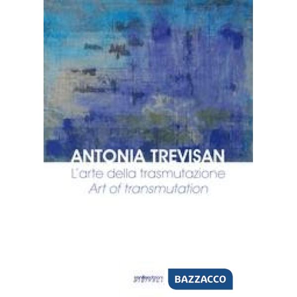 Antonia Trevisan. L'arte della trasmutazione. Ediz. italiana e inglese