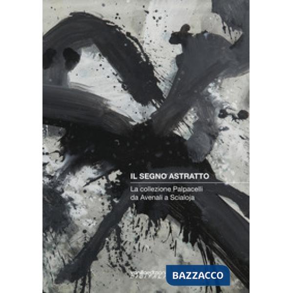Segno astratto. La collezione Palpacelli da Avenali a Scialoja. Ediz. illustrata