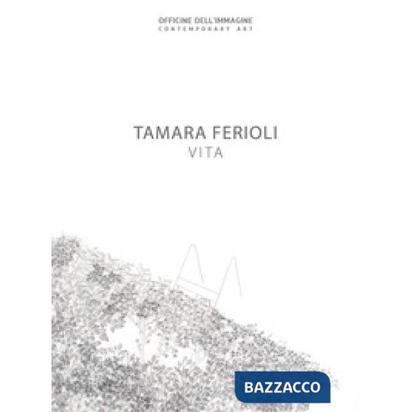 Tamara Ferioli. Vita. Catalogo della mostra (Milano, 5 aprile-20 maggio 2018). E