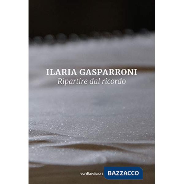 Ilaria Gasparroni. Ripartire dal ricordo. Ediz. illustrata