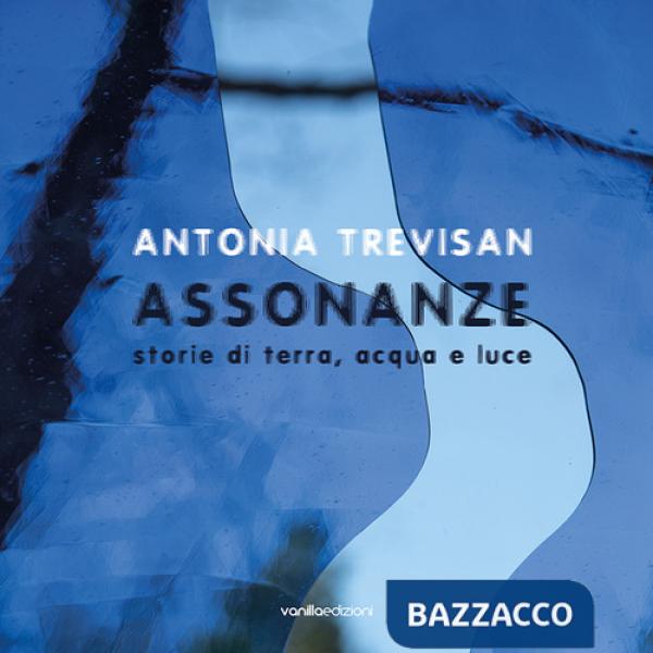 Antonia Trevisan. Assonanze. Storie di terra, acqua e luce. Ediz. illustrata