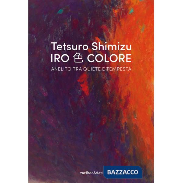 Tetsuro Shimizu. Iro Colore. Anelito tra quiete e tempesta. Ediz. italiana e inglese