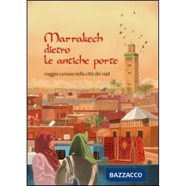Marrakech dietro le antiche porte. Viaggio curioso nella città dei riad