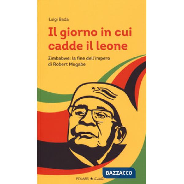 Giorno in cui cadde il leone. Zimbabwe: la fine dell'impero di Robert Mugabe (Il)