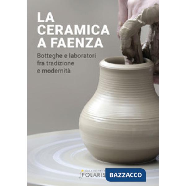 Ceramica a Faenza. Botteghe e laboratori fra tradizione e modernità. Ediz. a colori (La)