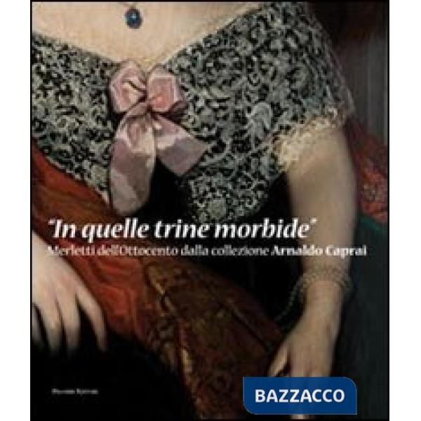 In quelle trine morbide. Merletti dell'Ottocento dalla collezione Arnaldo Caprai. Ediz. illustrata