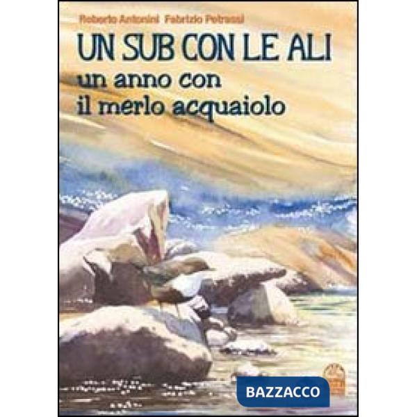 Sub con le ali. Un anno con il merlo acquaiolo. Ediz. illustrata (Un)