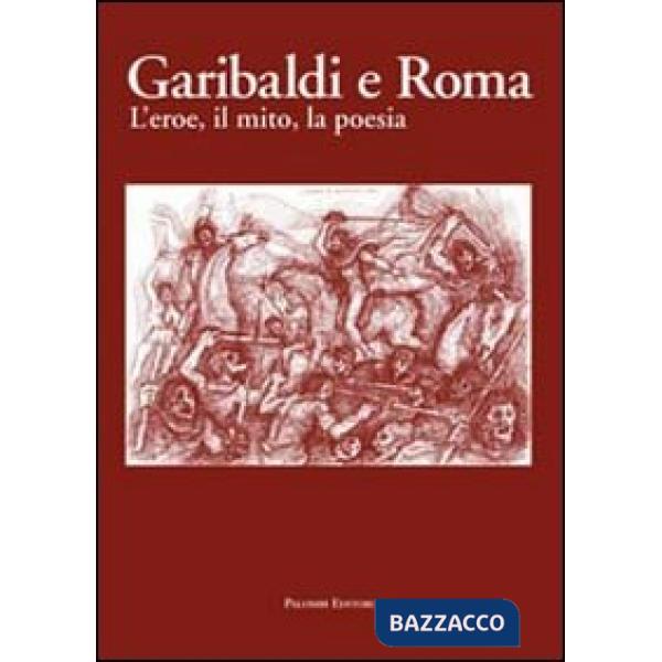 Garibaldi e Roma. L'eroe, il mito, la poesia