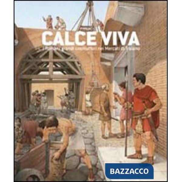 Calce viva. I romani grandi costruttori nei mercati di Traiano. Ediz. illustrata