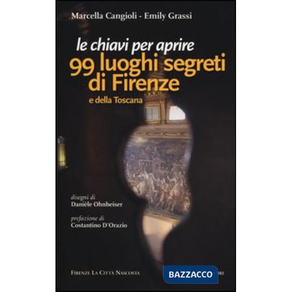 Chiavi per aprire 99 luoghi segreti di Firenze e della Toscana (Le)