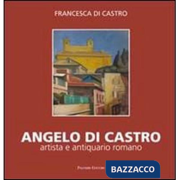 Angelo Di Castro, artista e antiquario romano. Ediz. illustrata
