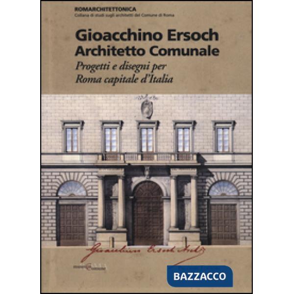 Gioacchino Ersoch architetto comunale. Progetti e disegni per Roma ca pitale d'I