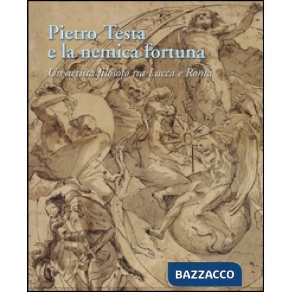 Pietro Testa e la nemica fortuna. Un artista filosofo (1612-1650) tra Lucca e Ro