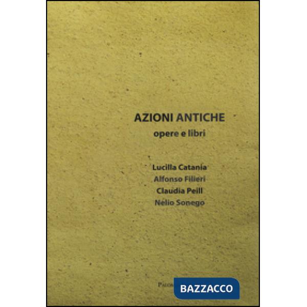 Azioni antiche. Opere e libri. Catalogo della mostra (Roma, 11 marzo-7 giugno 20