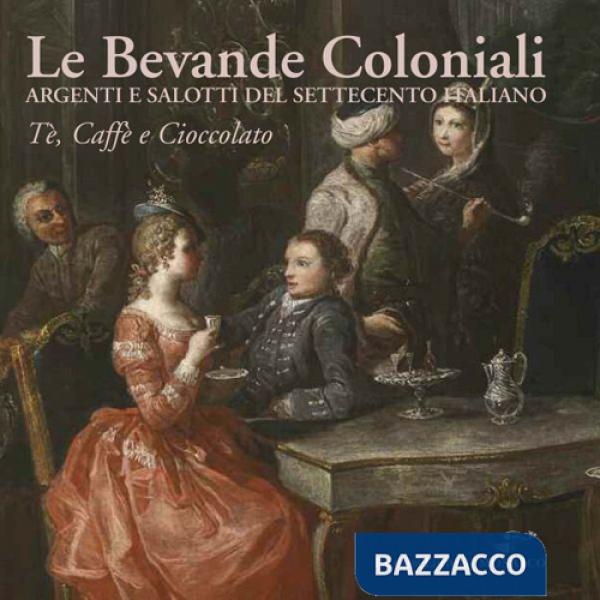Bevande coloniali. Argenti e salotti del Settecento italiano. Tè, caffè e cioccolato. Ediz. illustrata (Le)