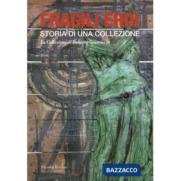 Fragili eroi. Storia di una collezione. La collezione di Roberto Gramiccia. Ediz. illustrata